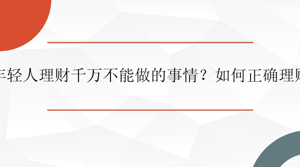 年轻人理财千万不能做的事情？如何正确理财？