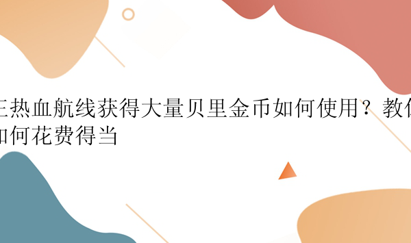 王热血航线获得大量贝里金币如何使用？教你如何花费得当