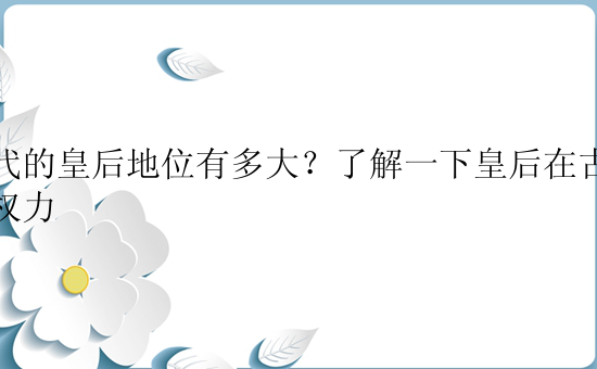 古代的皇后地位有多大？了解一下皇后在古代的权力