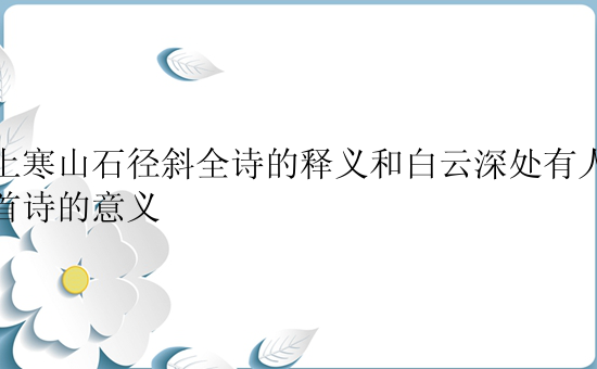 远上寒山石径斜全诗的释义和白云深处有人家全首诗的意义