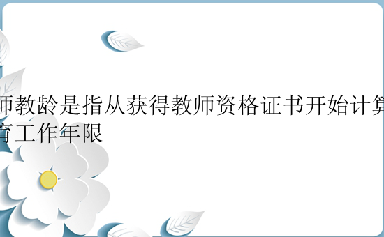 教师教龄是指从获得教师资格证书开始计算的教育工作年限