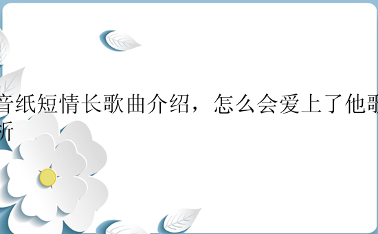 抖音纸短情长歌曲介绍，怎么会爱上了他歌名解析