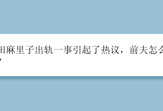 篠田麻里子出轨一事引起了热议，前夫怎么看待？