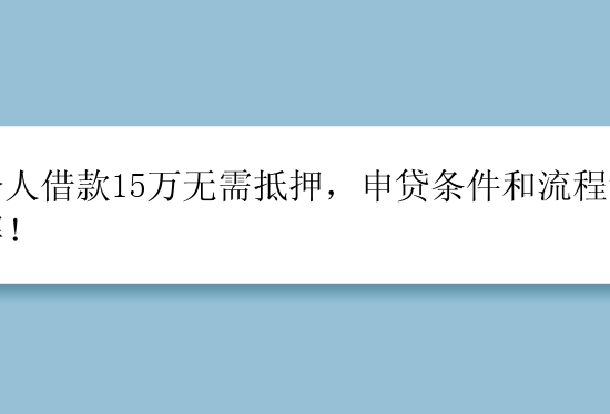 个人借款15万无需抵押，申贷条件和流程详解！