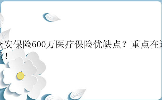 众安保险600万医疗保险优缺点？重点在这里！