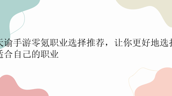 天谕手游零氪职业选择推荐，让你更好地选择适合自己的职业