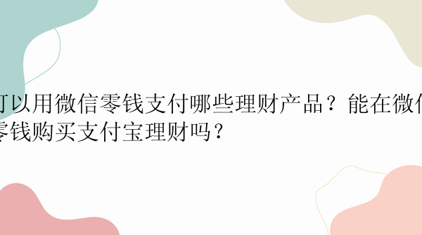 可以用微信零钱支付哪些理财产品？能在微信零钱购买支付宝理财吗？