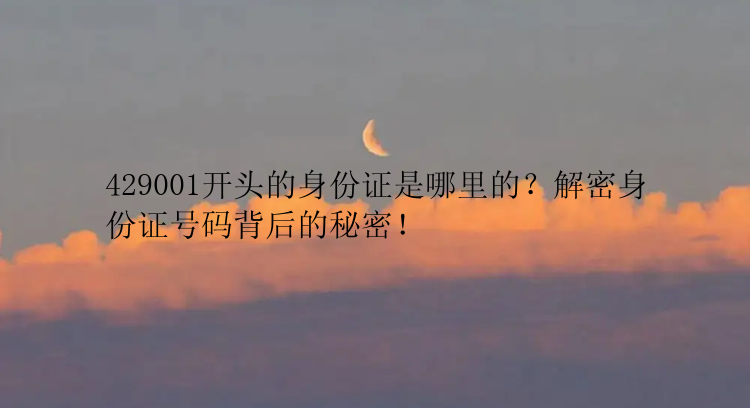 429001开头的身份证是哪里的？解密身份证号码背后的秘密！