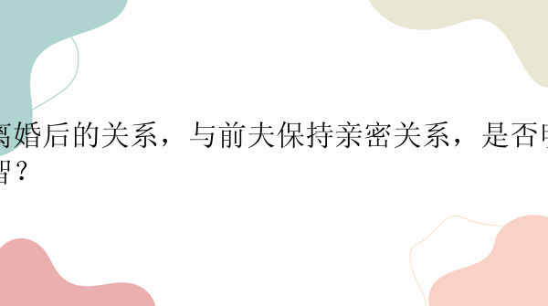 离婚后的关系，与前夫保持亲密关系，是否明智？