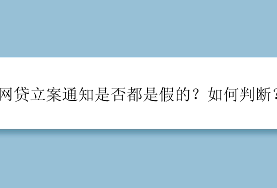 网贷立案通知是否都是假的？如何判断？