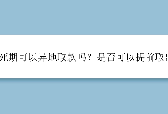 存死期可以异地取款吗？是否可以提前取出？