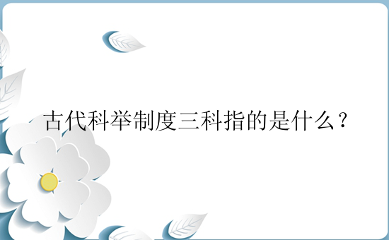 古代科举制度三科指的是什么？