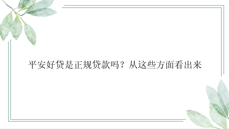 平安好贷是正规贷款吗？从这些方面看出来