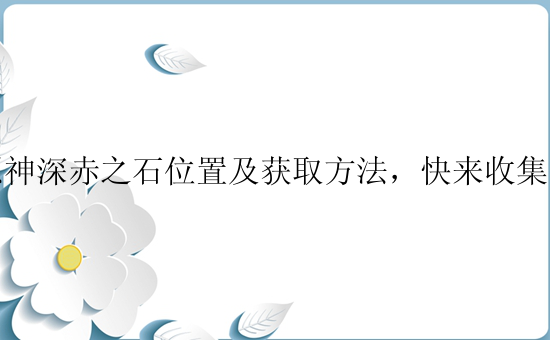 原神深赤之石位置及获取方法，快来收集吧