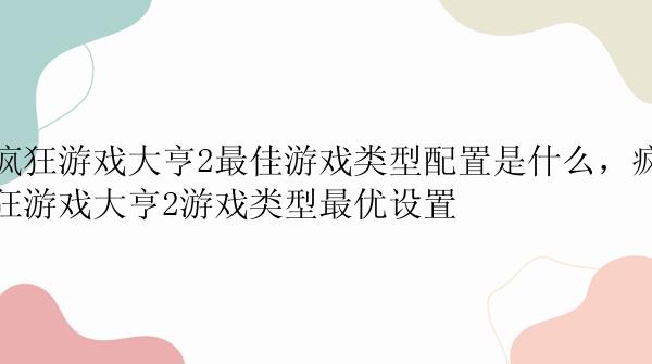 疯狂游戏大亨2最佳游戏类型配置是什么，疯狂游戏大亨2游戏类型最优设置