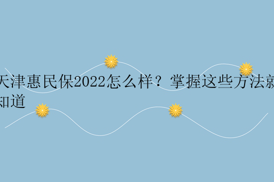 天津惠民保2022怎么样？掌握这些方法就知道