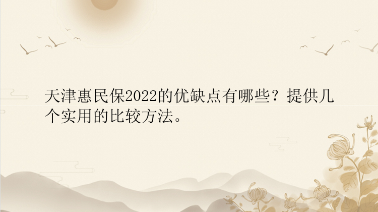 天津惠民保2022的优缺点有哪些？提供几个实用的比较方法。