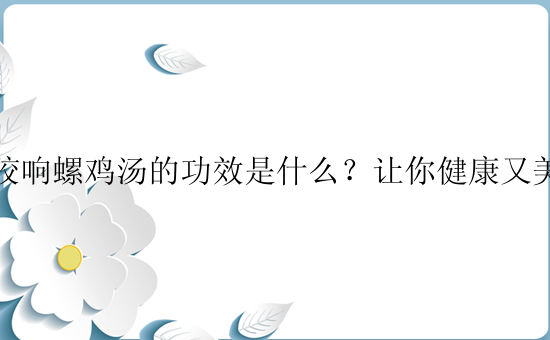 花胶响螺鸡汤的功效是什么？让你健康又美味