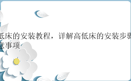 高低床的安装教程，详解高低床的安装步骤和注意事项