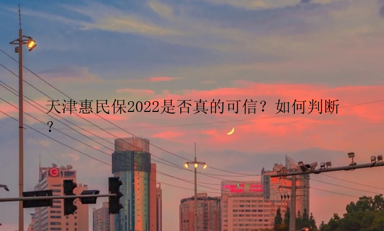 天津惠民保2022是否真的可信？如何判断？