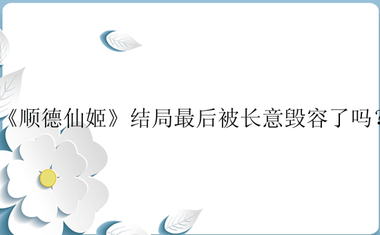 《顺德仙姬》结局最后被长意毁容了吗？