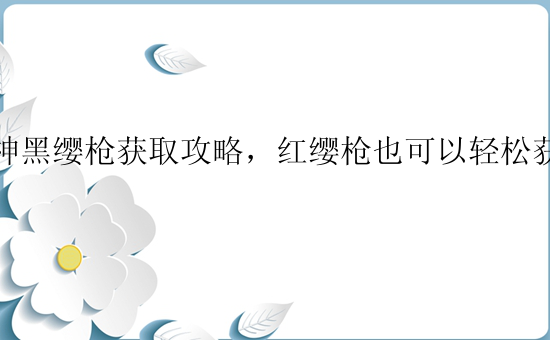 原神黑缨枪获取攻略，红缨枪也可以轻松获得哦！