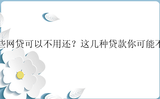 哪些网贷可以不用还？这几种贷款你可能不知道