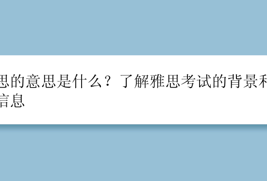 雅思的意思是什么？了解雅思考试的背景和基本信息