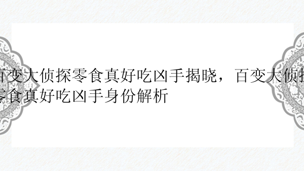 百变大侦探零食真好吃凶手揭晓，百变大侦探零食真好吃凶手身份解析