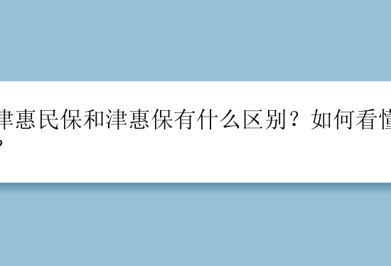 天津惠民保和津惠保有什么区别？如何看懂产品？