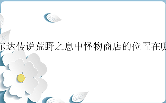 塞尔达传说荒野之息中怪物商店的位置在哪里？