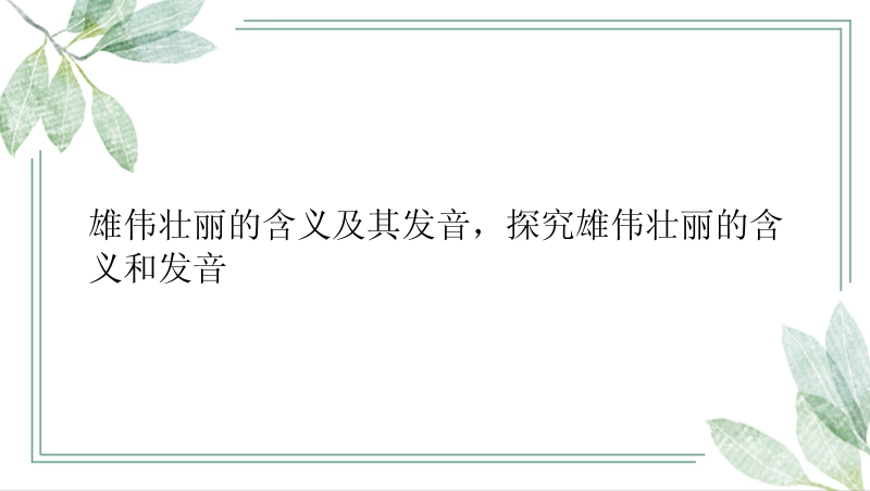 雄伟壮丽的含义及其发音，探究雄伟壮丽的含义和发音