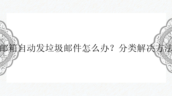 邮箱自动发垃圾邮件怎么办？分类解决方法