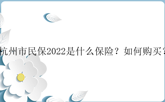 杭州市民保2022是什么保险？如何购买？
