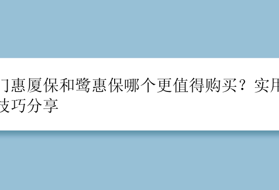 厦门惠厦保和鹭惠保哪个更值得购买？实用选购技巧分享