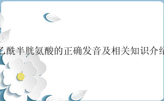 乙酰半胱氨酸的正确发音及相关知识介绍