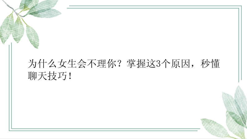 为什么女生会不理你？掌握这3个原因，秒懂聊天技巧！