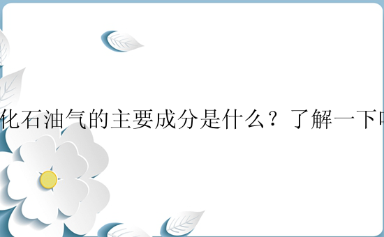 液化石油气的主要成分是什么？了解一下吧！