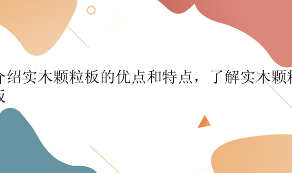 介绍实木颗粒板的优点和特点，了解实木颗粒板