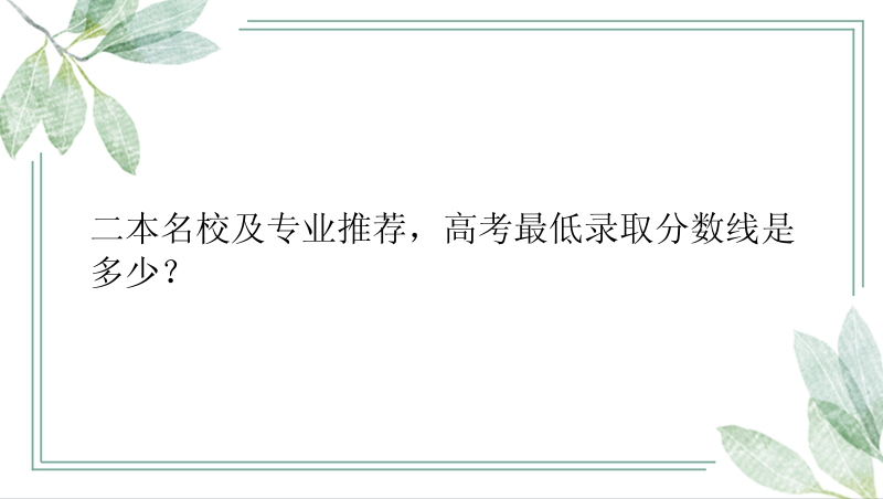 二本名校及专业推荐，高考最低录取分数线是多少？