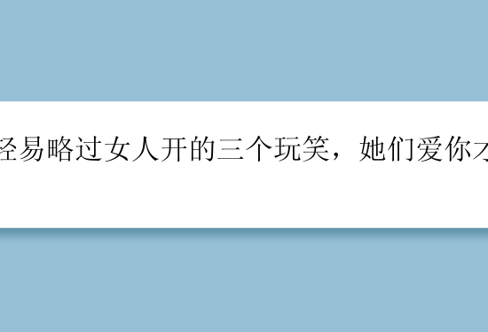 别轻易略过女人开的三个玩笑，她们爱你才敢说！