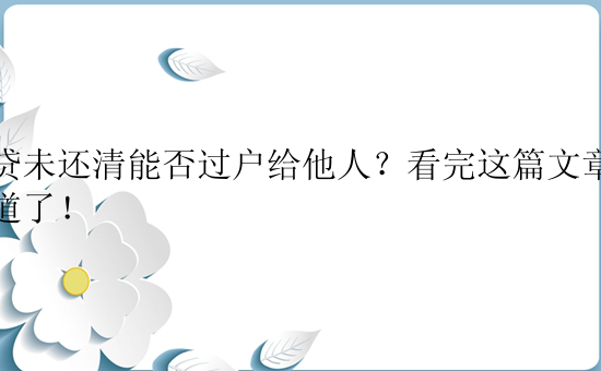 车贷未还清能否过户给他人？看完这篇文章就知道了！