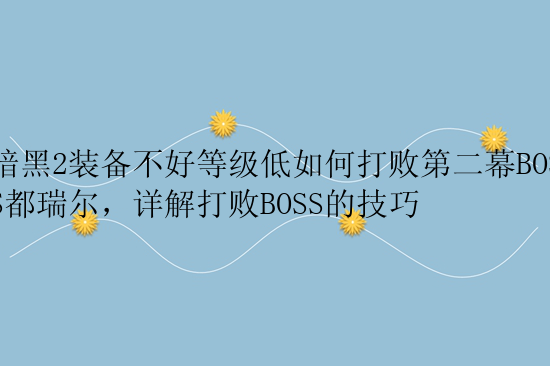 暗黑2装备不好等级低如何打败第二幕BOSS都瑞尔，详解打败BOSS的技巧