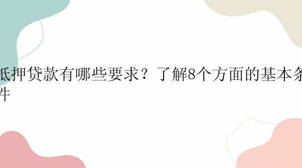 抵押贷款有哪些要求？了解8个方面的基本条件