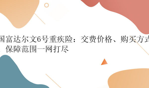 国富达尔文6号重疾险：交费价格、购买方式、保障范围一网打尽