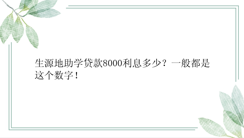 生源地助学贷款8000利息多少？一般都是这个数字！