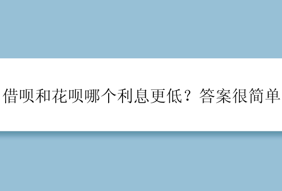 借呗和花呗哪个利息更低？答案很简单