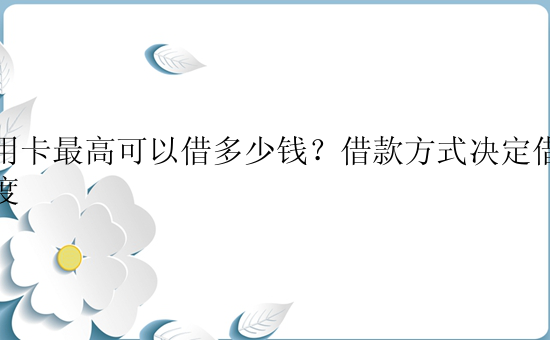 信用卡最高可以借多少钱？借款方式决定借款额度