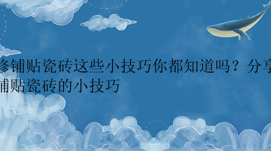 装修铺贴瓷砖这些小技巧你都知道吗？分享装修铺贴瓷砖的小技巧