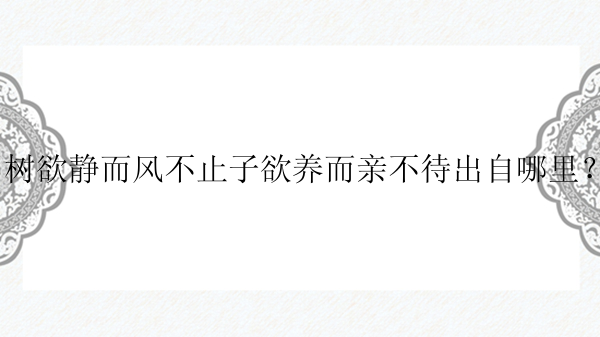 树欲静而风不止子欲养而亲不待出自哪里？